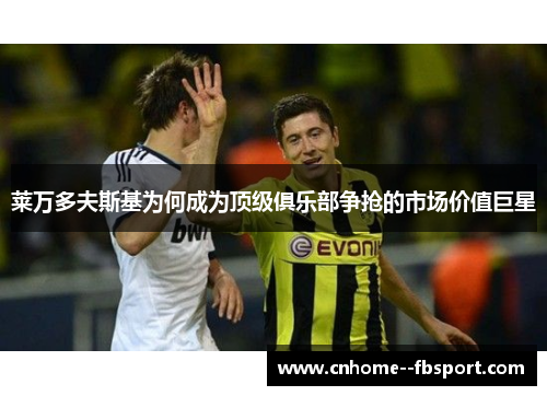 莱万多夫斯基为何成为顶级俱乐部争抢的市场价值巨星