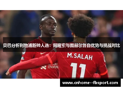 贝巴分析利物浦新帅人选：阿隆索与图赫尔各自优势与挑战对比