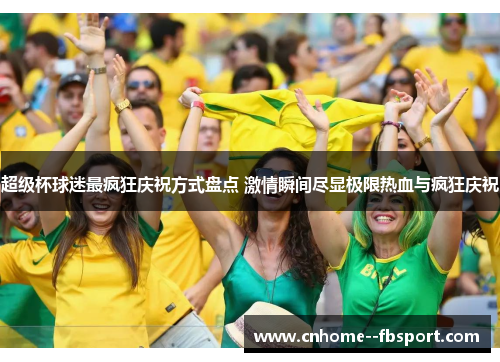 超级杯球迷最疯狂庆祝方式盘点 激情瞬间尽显极限热血与疯狂庆祝