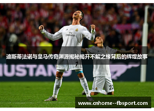 迪斯蒂法诺与皇马传奇渊源揭秘揭开不解之缘背后的辉煌故事 迪斯蒂法诺与皇马传奇渊源揭秘揭开不解之缘背后的辉煌故事