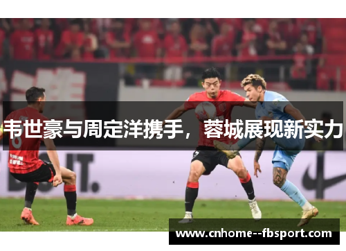 韦世豪与周定洋携手,蓉城展现新实力 韦世豪与周定洋携手,蓉城展现新实力