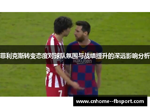 菲利克斯转变态度对球队氛围与战绩提升的深远影响分析 菲利克斯转变态度对球队氛围与战绩提升的深远影响分析