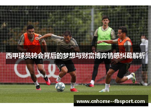 西甲球员转会背后的梦想与财富博弈情感纠葛解析