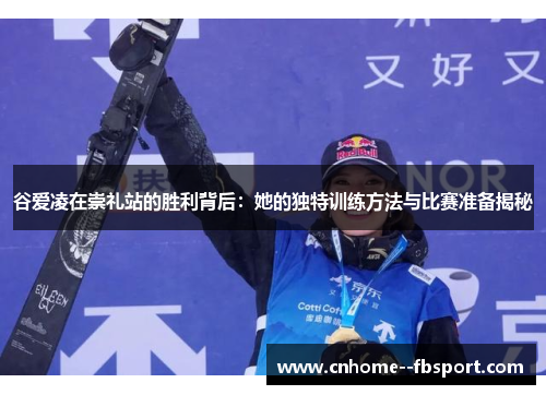 谷爱凌在崇礼站的胜利背后:她的独特训练方法与比赛准备揭秘 谷爱凌在崇礼站的胜利背后:她的独特训练方法与比赛准备揭秘