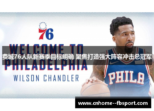 费城76人队新赛季目标明确 聚焦打造强大阵容冲击总冠军