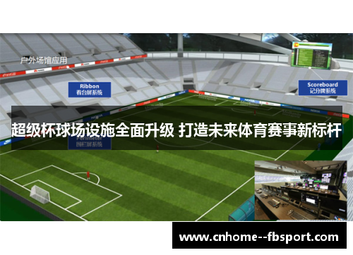 超级杯球场设施全面升级 打造未来体育赛事新标杆 超级杯球场设施全面升级 打造未来体育赛事新标杆