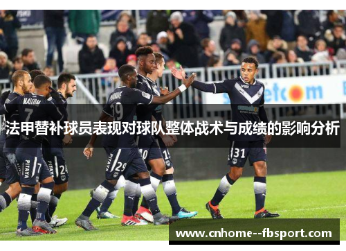 法甲替补球员表现对球队整体战术与成绩的影响分析 法甲替补球员表现对球队整体战术与成绩的影响分析