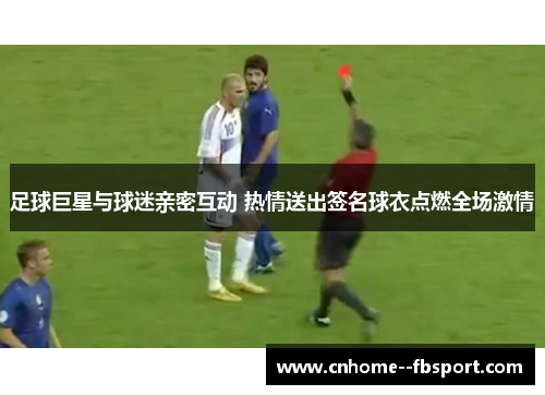 足球巨星与球迷亲密互动 热情送出签名球衣点燃全场激情 足球巨星与球迷亲密互动 热情送出签名球衣点燃全场激情