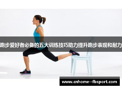 跑步爱好者必备的五大训练技巧助力提升跑步表现和耐力 跑步爱好者必备的五大训练技巧助力提升跑步表现和耐力