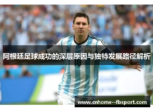 阿根廷足球成功的深层原因与独特发展路径解析 阿根廷足球成功的深层原因与独特发展路径解析