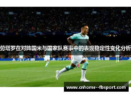 劳塔罗在对阵国米与国家队赛事中的表现稳定性变化分析