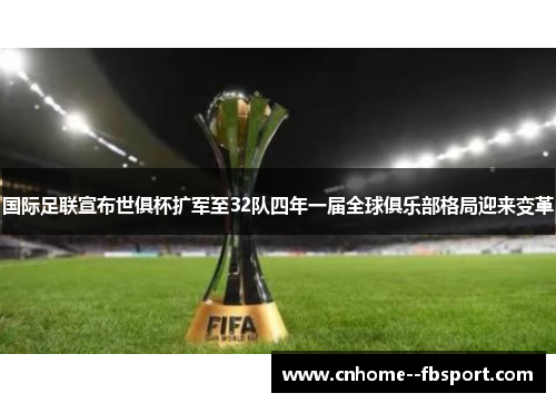 国际足联宣布世俱杯扩军至32队四年一届全球俱乐部格局迎来变革