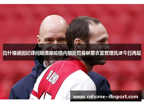 拉什福德因纪律问题遭滕哈格内部处罚曼联更衣室管理风波今日再起 拉什福德因纪律问题遭滕哈格内部处罚曼联更衣室管理风波今日再起