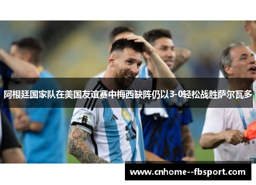 阿根廷国家队在美国友谊赛中梅西缺阵仍以3-0轻松战胜萨尔瓦多